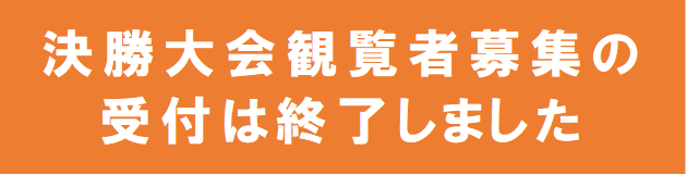 決勝大会観覧者募集終了のお知らせ