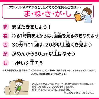 まばたきをしよう! ねる1時間まえからは、画面を見るのをやめよう!30分に1回は、20秒以上遠くを見よう!がめんから30センチ以上はなそう!しせいを正そう!